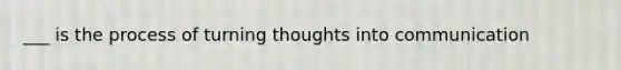 ___ is the process of turning thoughts into communication