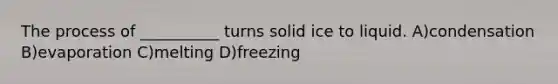 The process of __________ turns solid ice to liquid. A)condensation B)evaporation C)melting D)freezing