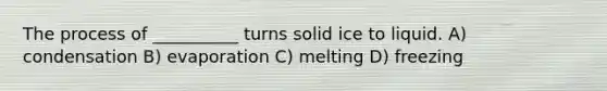 The process of __________ turns solid ice to liquid. A) condensation B) evaporation C) melting D) freezing