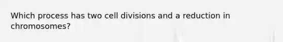 Which process has two <a href='https://www.questionai.com/knowledge/kjHVAH8Me4-cell-division' class='anchor-knowledge'>cell division</a>s and a reduction in chromosomes?