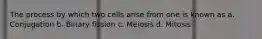 The process by which two cells arise from one is known as a. Conjugation b. Binary fission c. Meiosis d. Mitosis