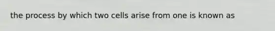 the process by which two cells arise from one is known as