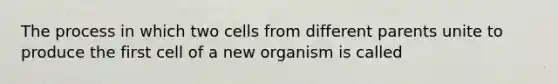 The process in which two cells from different parents unite to produce the first cell of a new organism is called