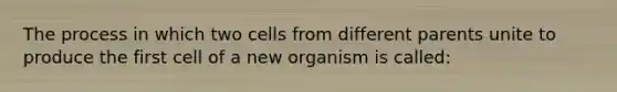 The process in which two cells from different parents unite to produce the first cell of a new organism is called: