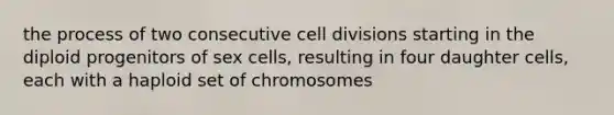 the process of two consecutive cell divisions starting in the diploid progenitors of sex cells, resulting in four daughter cells, each with a haploid set of chromosomes