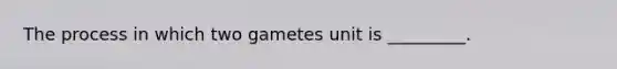 The process in which two gametes unit is _________.