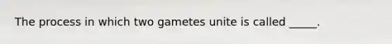 The process in which two gametes unite is called _____.