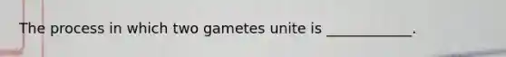 The process in which two gametes unite is ____________.