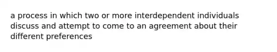 a process in which two or more interdependent individuals discuss and attempt to come to an agreement about their different preferences