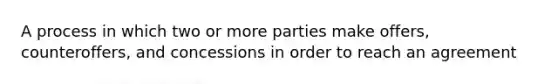 A process in which two or more parties make offers, counteroffers, and concessions in order to reach an agreement