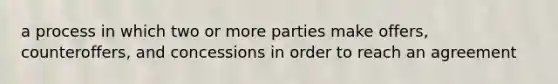 a process in which two or more parties make offers, counteroffers, and concessions in order to reach an agreement