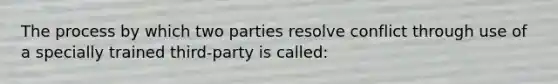 The process by which two parties resolve conflict through use of a specially trained third-party is called: