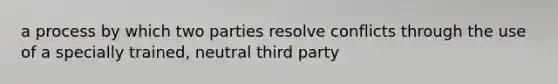 a process by which two parties resolve conflicts through the use of a specially trained, neutral third party