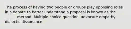 The process of having two people or groups play opposing roles in a debate to better understand a proposal is known as the ______ method. Multiple choice question. advocate empathy dialectic dissonance