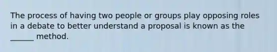 The process of having two people or groups play opposing roles in a debate to better understand a proposal is known as the ______ method.