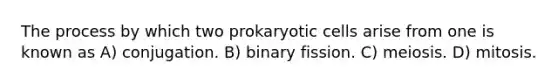 The process by which two <a href='https://www.questionai.com/knowledge/k1BuXhIsgo-prokaryotic-cells' class='anchor-knowledge'>prokaryotic cells</a> arise from one is known as A) conjugation. B) binary fission. C) meiosis. D) mitosis.