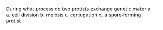 During what process do two protists exchange genetic material a. cell division b. meiosis c. conjugation d. a spore-forming protist