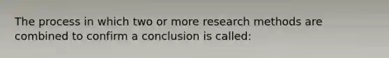 The process in which two or more research methods are combined to confirm a conclusion is called: