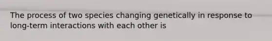 The process of two species changing genetically in response to long-term interactions with each other is