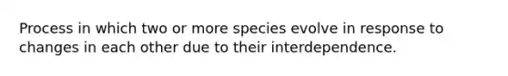 Process in which two or more species evolve in response to changes in each other due to their interdependence.