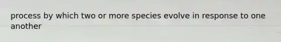 process by which two or more species evolve in response to one another