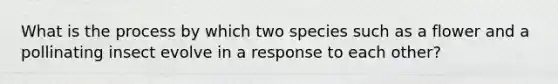 What is the process by which two species such as a flower and a pollinating insect evolve in a response to each other?