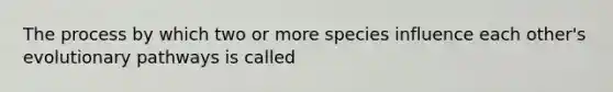 The process by which two or more species influence each other's evolutionary pathways is called