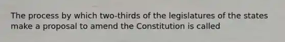 The process by which two-thirds of the legislatures of the states make a proposal to amend the Constitution is called