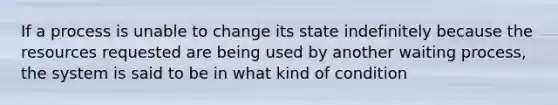 If a process is unable to change its state indefinitely because the resources requested are being used by another waiting process, the system is said to be in what kind of condition