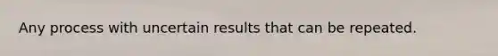 Any process with uncertain results that can be repeated.