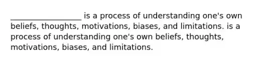 __________________ is a process of understanding one's own beliefs, thoughts, motivations, biases, and limitations. is a process of understanding one's own beliefs, thoughts, motivations, biases, and limitations.