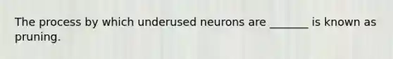 The process by which underused neurons are _______ is known as pruning.