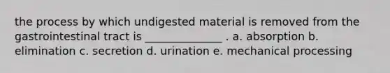 the process by which undigested material is removed from the gastrointestinal tract is ______________ . a. absorption b. elimination c. secretion d. urination e. mechanical processing