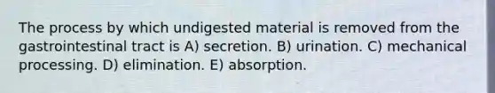 The process by which undigested material is removed from the gastrointestinal tract is A) secretion. B) urination. C) mechanical processing. D) elimination. E) absorption.