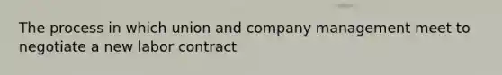 The process in which union and company management meet to negotiate a new labor contract