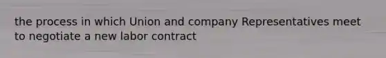 the process in which Union and company Representatives meet to negotiate a new labor contract