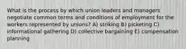 What is the process by which union leaders and managers negotiate common terms and conditions of employment for the workers represented by unions? A) striking B) picketing C) informational gathering D) collective bargaining E) compensation planning