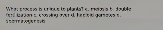 What process is unique to plants? a. meiosis b. double fertilization c. crossing over d. haploid gametes e. spermatogenesis