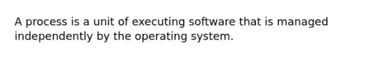 A process is a unit of executing software that is managed independently by the operating system.