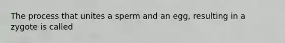 The process that unites a sperm and an egg, resulting in a zygote is called