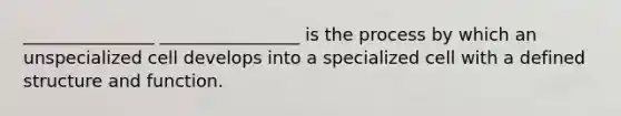 _______________ ________________ is the process by which an unspecialized cell develops into a specialized cell with a defined structure and function.