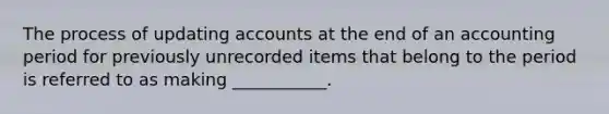 The process of updating accounts at the end of an accounting period for previously unrecorded items that belong to the period is referred to as making ___________.