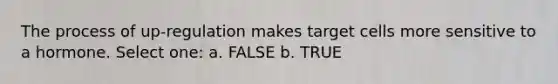 The process of up-regulation makes target cells more sensitive to a hormone. Select one: a. FALSE b. TRUE