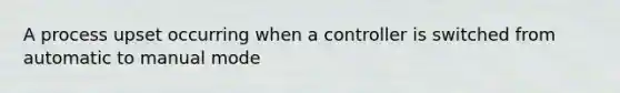 A process upset occurring when a controller is switched from automatic to manual mode