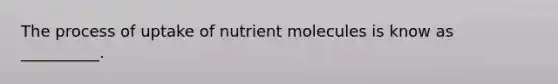 The process of uptake of nutrient molecules is know as __________.