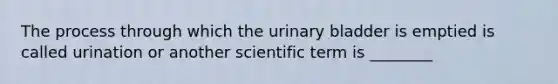 The process through which the urinary bladder is emptied is called urination or another scientific term is ________