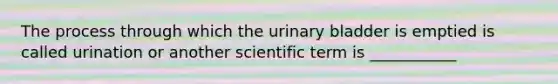 The process through which the <a href='https://www.questionai.com/knowledge/kb9SdfFdD9-urinary-bladder' class='anchor-knowledge'>urinary bladder</a> is emptied is called urination or another scientific term is ___________