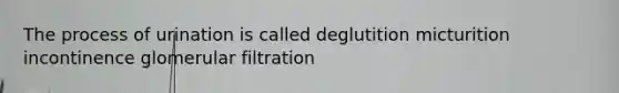 The process of urination is called deglutition micturition incontinence glomerular filtration