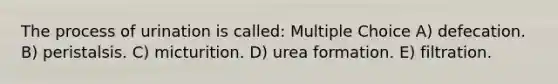 The process of urination is called: Multiple Choice A) defecation. B) peristalsis. C) micturition. D) urea formation. E) filtration.