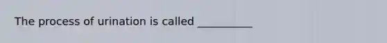 The process of urination is called __________